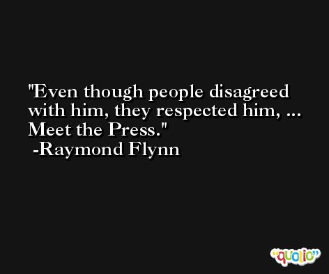 Even though people disagreed with him, they respected him, ... Meet the Press. -Raymond Flynn