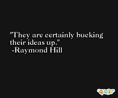 They are certainly bucking their ideas up. -Raymond Hill