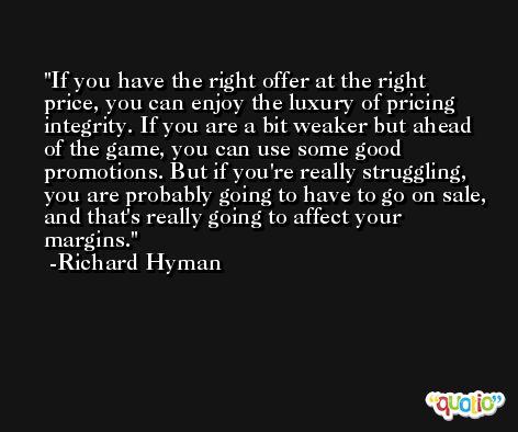 If you have the right offer at the right price, you can enjoy the luxury of pricing integrity. If you are a bit weaker but ahead of the game, you can use some good promotions. But if you're really struggling, you are probably going to have to go on sale, and that's really going to affect your margins. -Richard Hyman