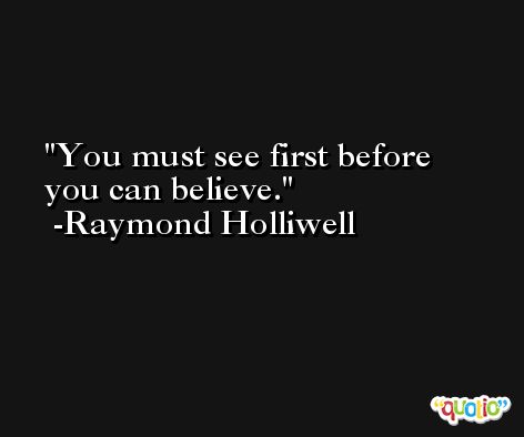 You must see first before you can believe. -Raymond Holliwell