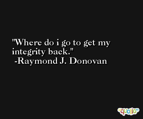 Where do i go to get my integrity back. -Raymond J. Donovan
