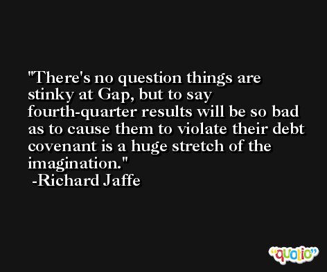 There's no question things are stinky at Gap, but to say fourth-quarter results will be so bad as to cause them to violate their debt covenant is a huge stretch of the imagination. -Richard Jaffe