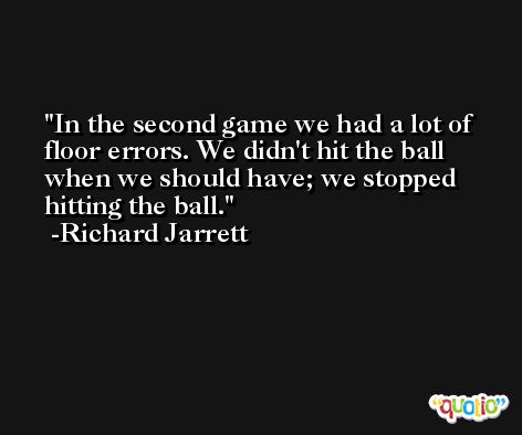 In the second game we had a lot of floor errors. We didn't hit the ball when we should have; we stopped hitting the ball. -Richard Jarrett