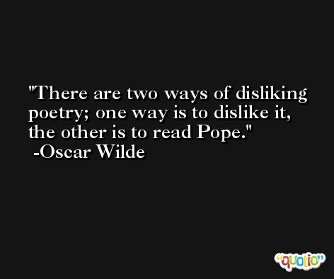There are two ways of disliking poetry; one way is to dislike it, the other is to read Pope. -Oscar Wilde