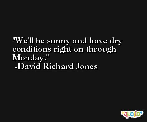We'll be sunny and have dry conditions right on through Monday. -David Richard Jones