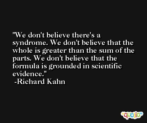 We don't believe there's a syndrome. We don't believe that the whole is greater than the sum of the parts. We don't believe that the formula is grounded in scientific evidence. -Richard Kahn
