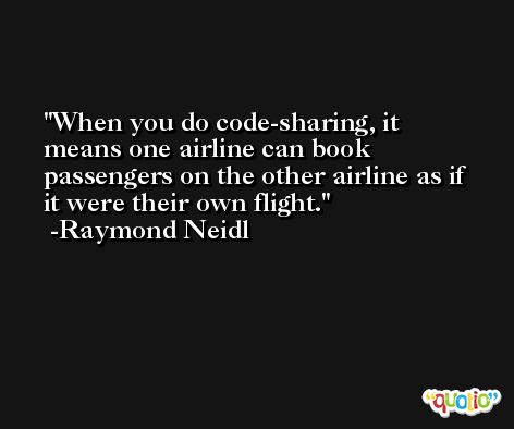 When you do code-sharing, it means one airline can book passengers on the other airline as if it were their own flight. -Raymond Neidl