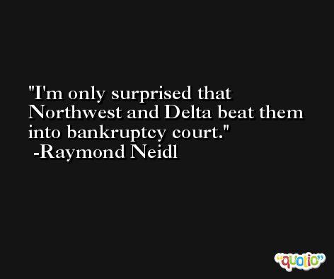 I'm only surprised that Northwest and Delta beat them into bankruptcy court. -Raymond Neidl