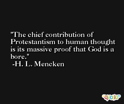 The chief contribution of Protestantism to human thought is its massive proof that God is a bore. -H. L. Mencken