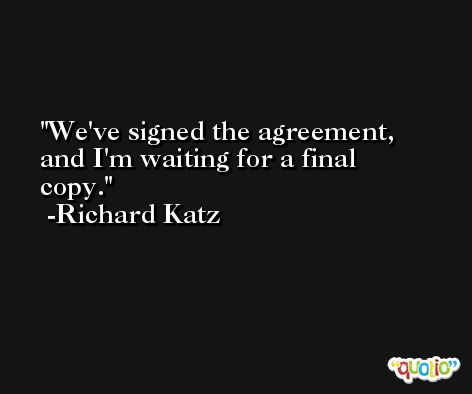We've signed the agreement, and I'm waiting for a final copy. -Richard Katz
