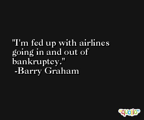 I'm fed up with airlines going in and out of bankruptcy. -Barry Graham