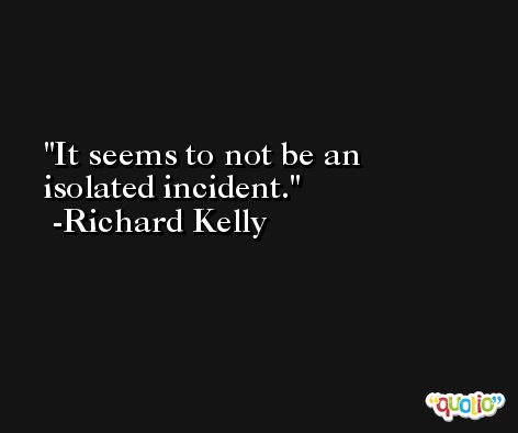 It seems to not be an isolated incident. -Richard Kelly