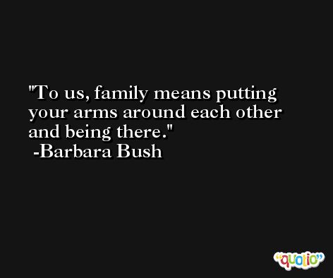 To us, family means putting your arms around each other and being there. -Barbara Bush