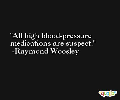 All high blood-pressure medications are suspect. -Raymond Woosley