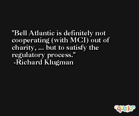 Bell Atlantic is definitely not cooperating (with MCI) out of charity, ... but to satisfy the regulatory process. -Richard Klugman