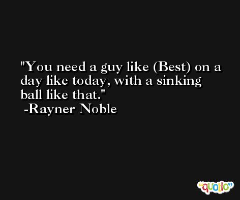You need a guy like (Best) on a day like today, with a sinking ball like that. -Rayner Noble