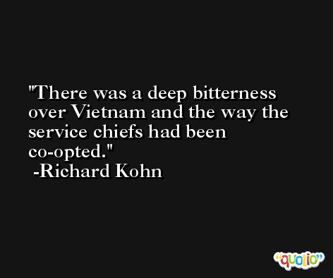 There was a deep bitterness over Vietnam and the way the service chiefs had been co-opted. -Richard Kohn