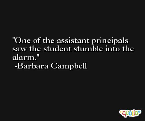 One of the assistant principals saw the student stumble into the alarm. -Barbara Campbell