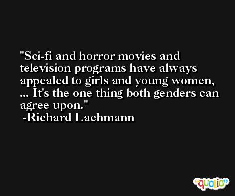 Sci-fi and horror movies and television programs have always appealed to girls and young women, ... It's the one thing both genders can agree upon. -Richard Lachmann