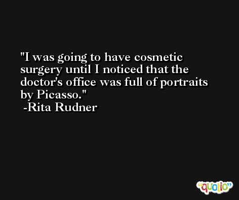 I was going to have cosmetic surgery until I noticed that the doctor's office was full of portraits by Picasso. -Rita Rudner