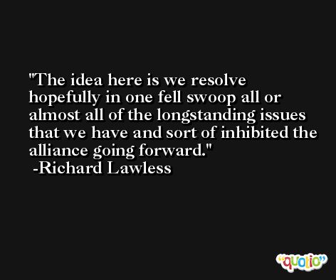 The idea here is we resolve hopefully in one fell swoop all or almost all of the longstanding issues that we have and sort of inhibited the alliance going forward. -Richard Lawless