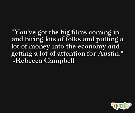 You've got the big films coming in and hiring lots of folks and putting a lot of money into the economy and getting a lot of attention for Austin. -Rebecca Campbell