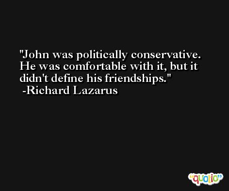 John was politically conservative. He was comfortable with it, but it didn't define his friendships. -Richard Lazarus