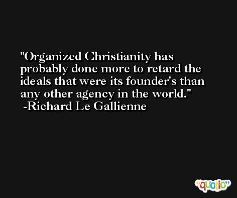 Organized Christianity has probably done more to retard the ideals that were its founder's than any other agency in the world. -Richard Le Gallienne