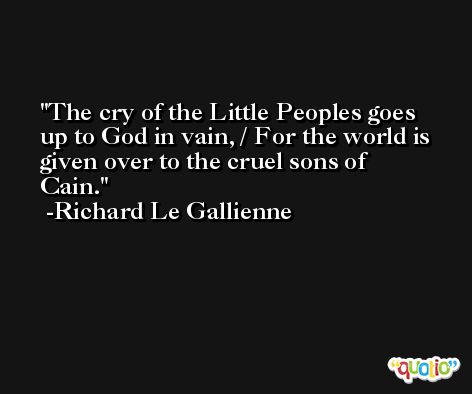 The cry of the Little Peoples goes up to God in vain, / For the world is given over to the cruel sons of Cain. -Richard Le Gallienne