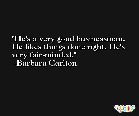 He's a very good businessman. He likes things done right. He's very fair-minded. -Barbara Carlton