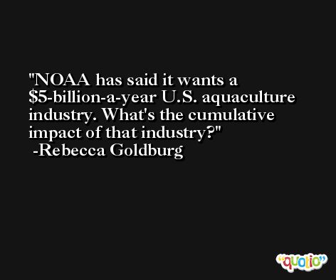 NOAA has said it wants a $5-billion-a-year U.S. aquaculture industry. What's the cumulative impact of that industry? -Rebecca Goldburg