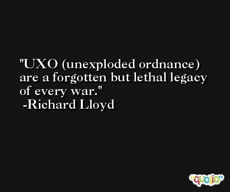 UXO (unexploded ordnance) are a forgotten but lethal legacy of every war. -Richard Lloyd