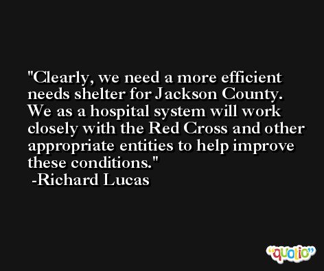 Clearly, we need a more efficient needs shelter for Jackson County. We as a hospital system will work closely with the Red Cross and other appropriate entities to help improve these conditions. -Richard Lucas