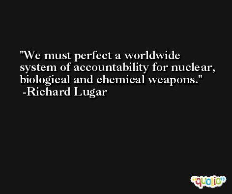 We must perfect a worldwide system of accountability for nuclear, biological and chemical weapons. -Richard Lugar