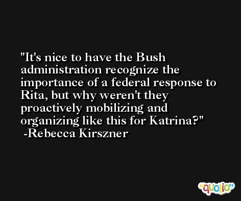 It's nice to have the Bush administration recognize the importance of a federal response to Rita, but why weren't they proactively mobilizing and organizing like this for Katrina? -Rebecca Kirszner