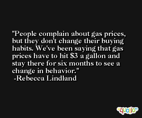 People complain about gas prices, but they don't change their buying habits. We've been saying that gas prices have to hit $3 a gallon and stay there for six months to see a change in behavior. -Rebecca Lindland