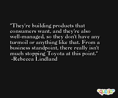 They're building products that consumers want, and they're also well-managed, so they don't have any turmoil or anything like that. From a business standpoint, there really isn't much stopping Toyota at this point. -Rebecca Lindland