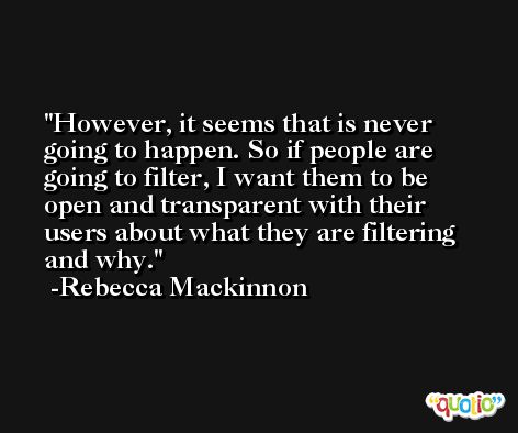 However, it seems that is never going to happen. So if people are going to filter, I want them to be open and transparent with their users about what they are filtering and why. -Rebecca Mackinnon