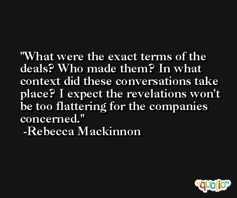 What were the exact terms of the deals? Who made them? In what context did these conversations take place? I expect the revelations won't be too flattering for the companies concerned. -Rebecca Mackinnon