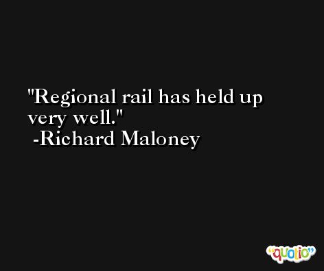 Regional rail has held up very well. -Richard Maloney