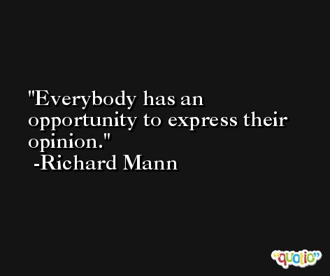 Everybody has an opportunity to express their opinion. -Richard Mann