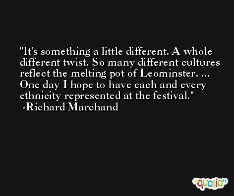 It's something a little different. A whole different twist. So many different cultures reflect the melting pot of Leominster. ... One day I hope to have each and every ethnicity represented at the festival. -Richard Marchand