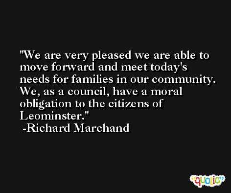 We are very pleased we are able to move forward and meet today's needs for families in our community. We, as a council, have a moral obligation to the citizens of Leominster. -Richard Marchand
