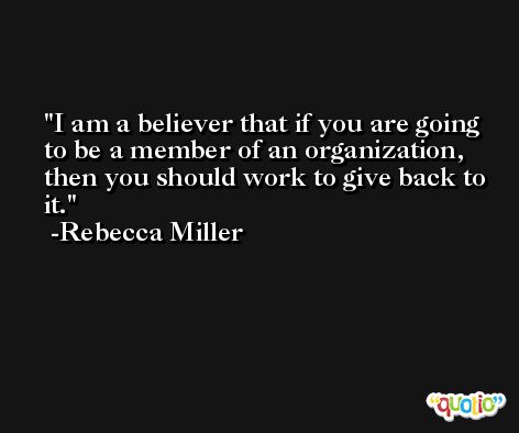 I am a believer that if you are going to be a member of an organization, then you should work to give back to it. -Rebecca Miller