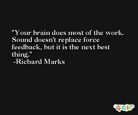 Your brain does most of the work. Sound doesn't replace force feedback, but it is the next best thing. -Richard Marks