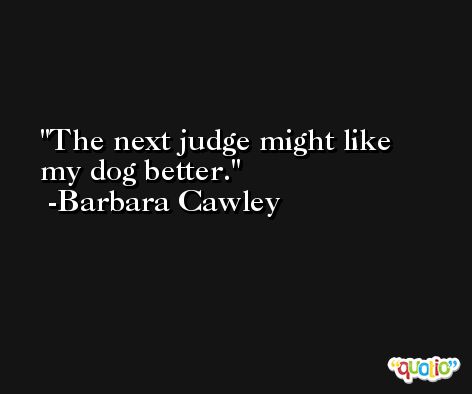 The next judge might like my dog better. -Barbara Cawley