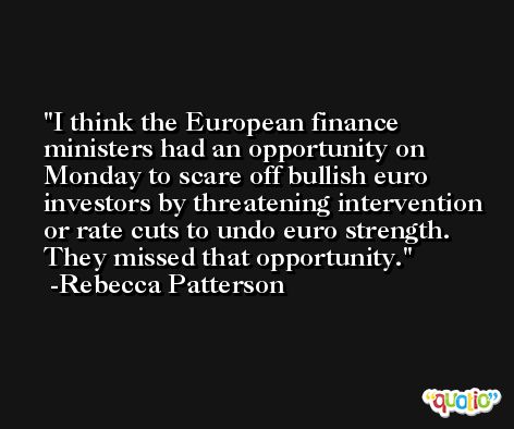 I think the European finance ministers had an opportunity on Monday to scare off bullish euro investors by threatening intervention or rate cuts to undo euro strength. They missed that opportunity. -Rebecca Patterson