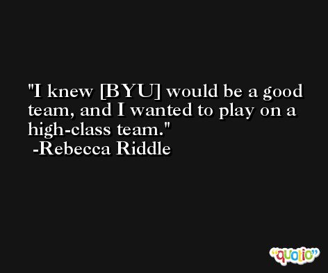 I knew [BYU] would be a good team, and I wanted to play on a high-class team. -Rebecca Riddle