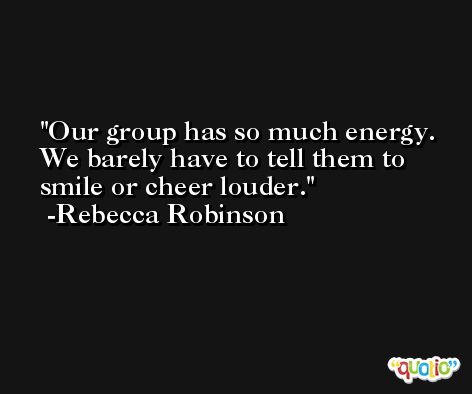 Our group has so much energy. We barely have to tell them to smile or cheer louder. -Rebecca Robinson
