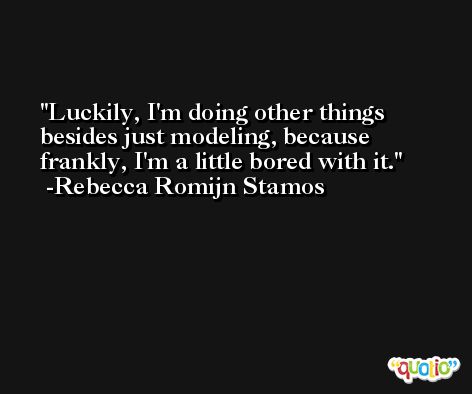 Luckily, I'm doing other things besides just modeling, because frankly, I'm a little bored with it. -Rebecca Romijn Stamos